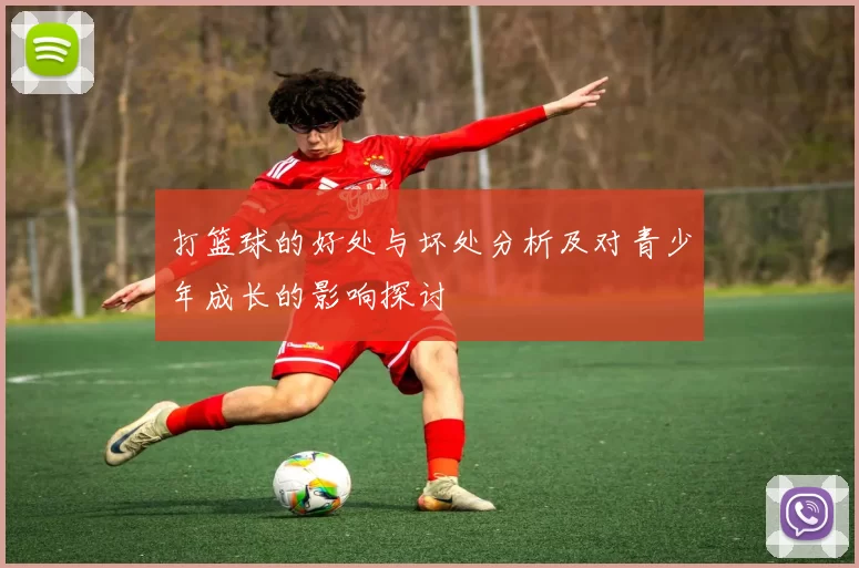 打篮球的好处与坏处分析及对青少年成长的影响探讨