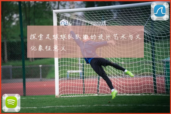 探索足球球队队徽的设计艺术与文化象征意义