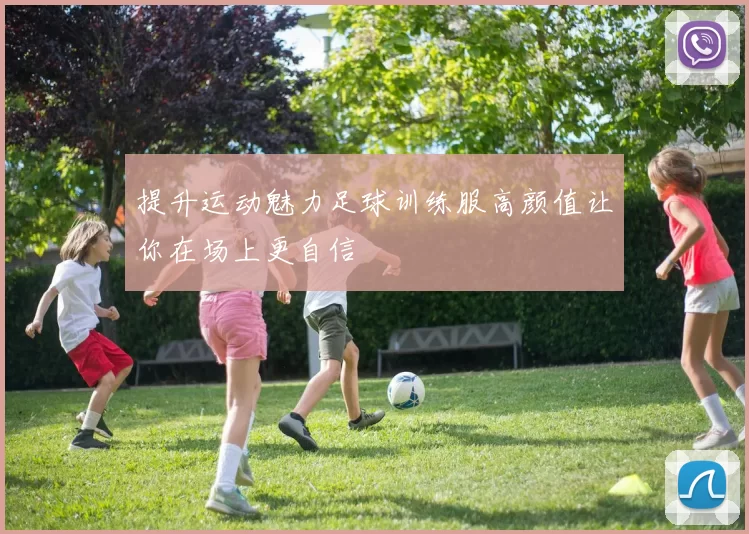 提升运动魅力足球训练服高颜值让你在场上更自信