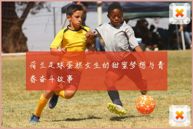 荷兰足球蛋糕女生的甜蜜梦想与青春奋斗故事