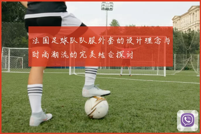 法国足球队队服外套的设计理念与时尚潮流的完美结合探讨