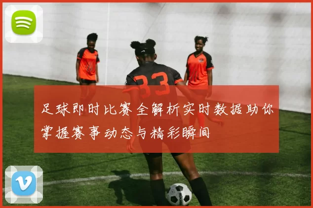 足球即时比赛全解析实时数据助你掌握赛事动态与精彩瞬间