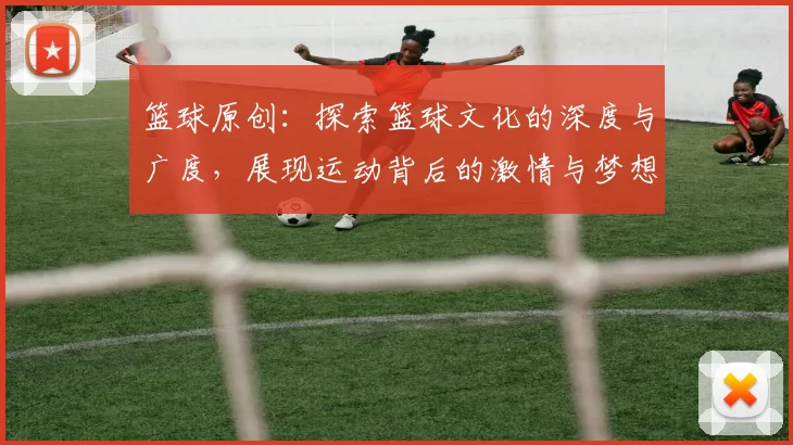 篮球原创：探索篮球文化的深度与广度，展现运动背后的激情与梦想