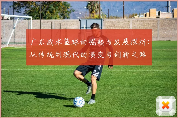 广东战术篮球的崛起与发展探析：从传统到现代的演变与创新之路