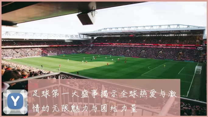足球第一大盛事揭示全球热爱与激情的无限魅力与团结力量