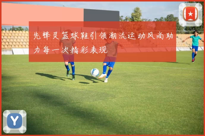 先锋灵篮球鞋引领潮流运动风尚助力每一次精彩表现