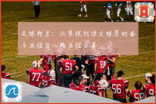 足球郑彦：从草根到顶尖球员的奋斗历程与心路历程分享