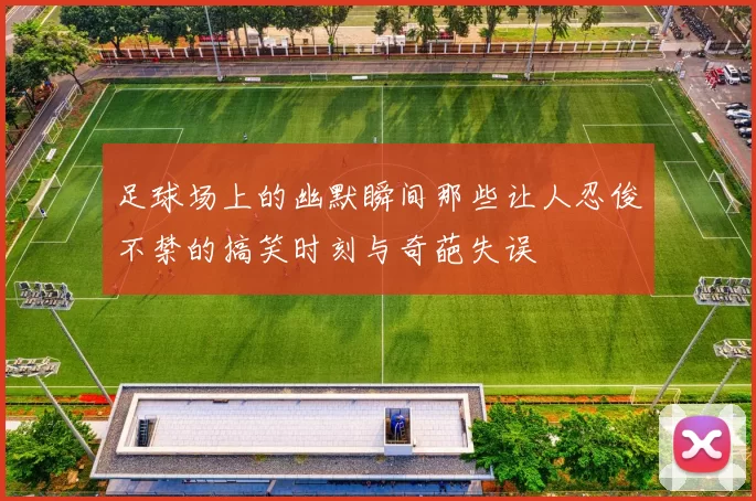 足球场上的幽默瞬间那些让人忍俊不禁的搞笑时刻与奇葩失误