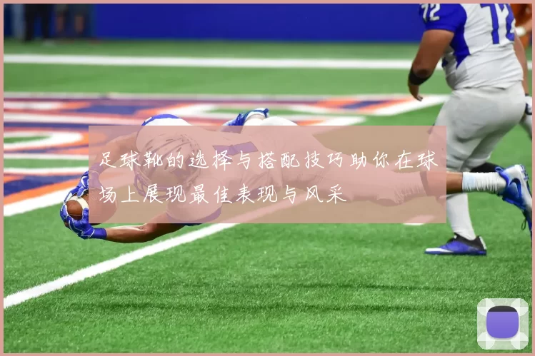 足球靴的选择与搭配技巧助你在球场上展现最佳表现与风采